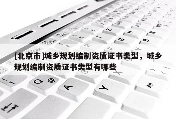 [北京市]城鄉(xiāng)規(guī)劃編制資質(zhì)證書類型，城鄉(xiāng)規(guī)劃編制資質(zhì)證書類型有哪些