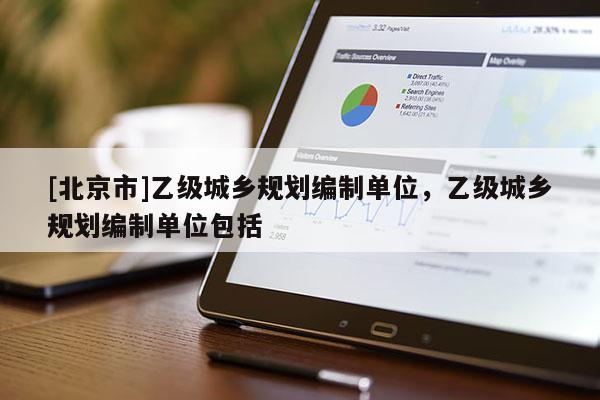 [北京市]乙級城鄉(xiāng)規(guī)劃編制單位，乙級城鄉(xiāng)規(guī)劃編制單位包括