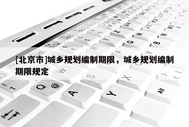 [北京市]城鄉(xiāng)規(guī)劃編制期限，城鄉(xiāng)規(guī)劃編制期限規(guī)定