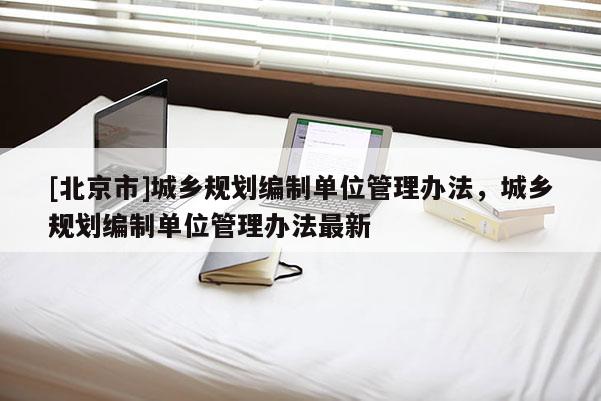 [北京市]城鄉(xiāng)規(guī)劃編制單位管理辦法，城鄉(xiāng)規(guī)劃編制單位管理辦法最新