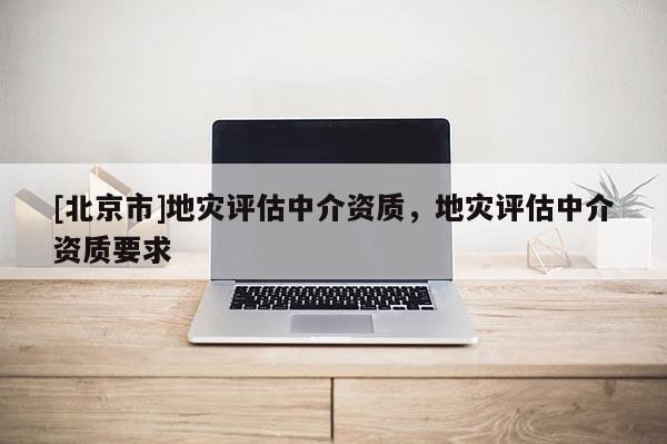 [北京市]地災(zāi)評估中介資質(zhì)，地災(zāi)評估中介資質(zhì)要求