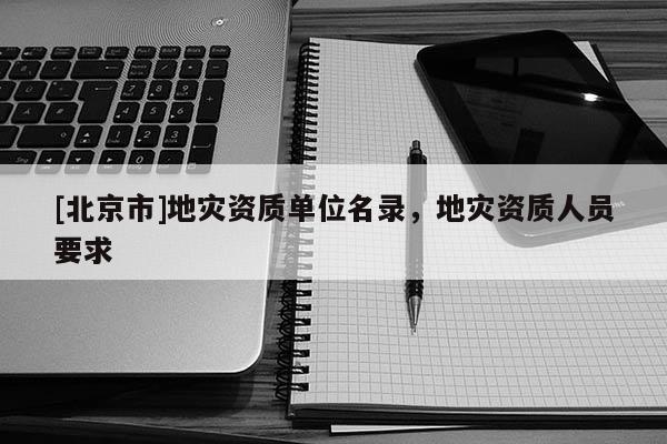 [北京市]地災(zāi)資質(zhì)單位名錄，地災(zāi)資質(zhì)人員要求
