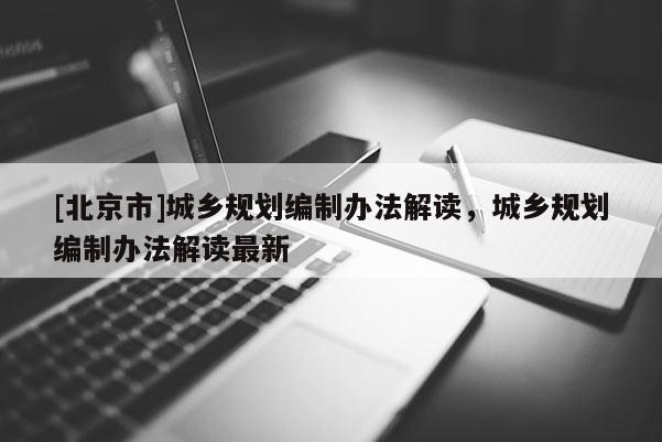 [北京市]城鄉(xiāng)規(guī)劃編制辦法解讀，城鄉(xiāng)規(guī)劃編制辦法解讀最新