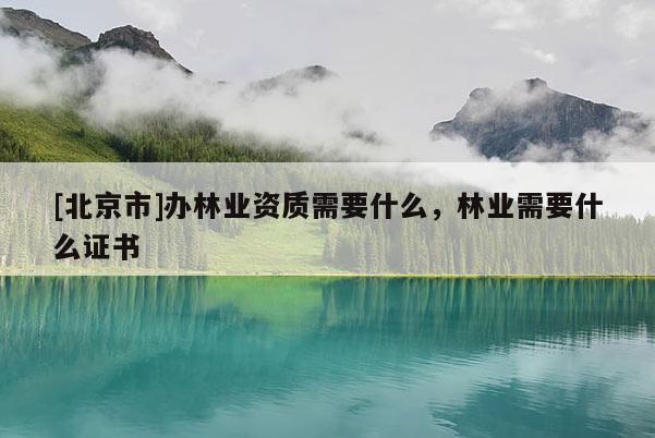[北京市]辦林業(yè)資質(zhì)需要什么，林業(yè)需要什么證書