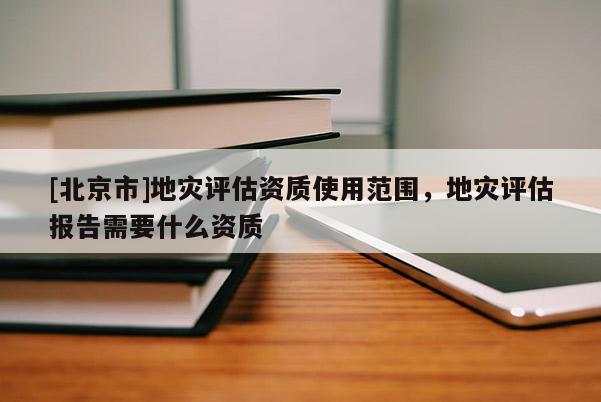 [北京市]地災(zāi)評估資質(zhì)使用范圍，地災(zāi)評估報告需要什么資質(zhì)