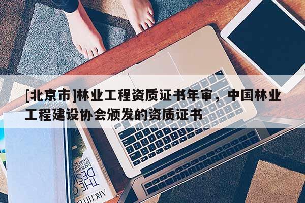 [北京市]林業(yè)工程資質(zhì)證書年審，中國林業(yè)工程建設(shè)協(xié)會頒發(fā)的資質(zhì)證書