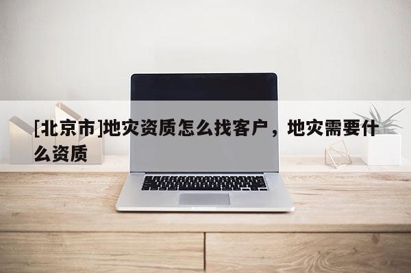 [北京市]地災(zāi)資質(zhì)怎么找客戶，地災(zāi)需要什么資質(zhì)