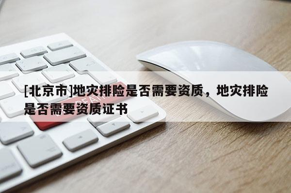 [北京市]地災排險是否需要資質(zhì)，地災排險是否需要資質(zhì)證書