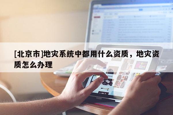 [北京市]地災(zāi)系統(tǒng)中都用什么資質(zhì)，地災(zāi)資質(zhì)怎么辦理