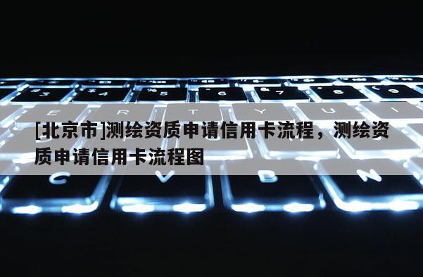 [北京市]測繪資質(zhì)申請信用卡流程，測繪資質(zhì)申請信用卡流程圖