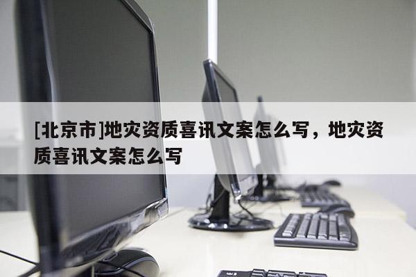 [北京市]地災(zāi)資質(zhì)喜訊文案怎么寫，地災(zāi)資質(zhì)喜訊文案怎么寫