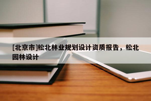[北京市]松北林業(yè)規(guī)劃設(shè)計(jì)資質(zhì)報(bào)告，松北園林設(shè)計(jì)