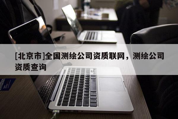 [北京市]全國(guó)測(cè)繪公司資質(zhì)聯(lián)網(wǎng)，測(cè)繪公司資質(zhì)查詢