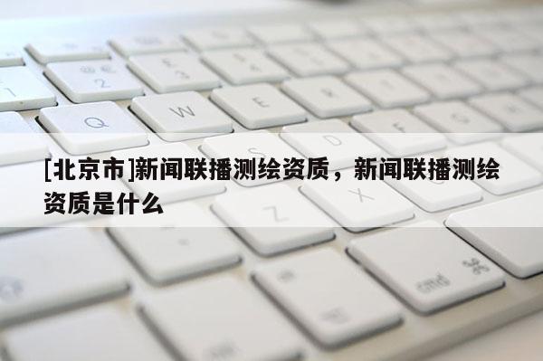[北京市]新聞聯(lián)播測(cè)繪資質(zhì)，新聞聯(lián)播測(cè)繪資質(zhì)是什么