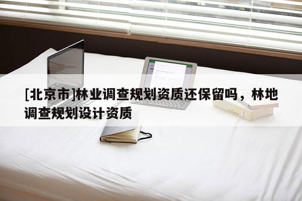 [北京市]林業(yè)調查規(guī)劃資質還保留嗎，林地調查規(guī)劃設計資質