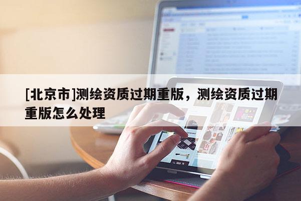 [北京市]測繪資質(zhì)過期重版，測繪資質(zhì)過期重版怎么處理