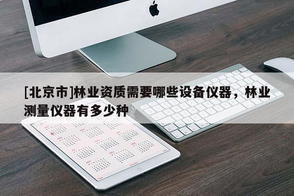 [北京市]林業(yè)資質(zhì)需要哪些設(shè)備儀器，林業(yè)測量儀器有多少種