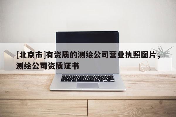[北京市]有資質(zhì)的測繪公司營業(yè)執(zhí)照圖片，測繪公司資質(zhì)證書