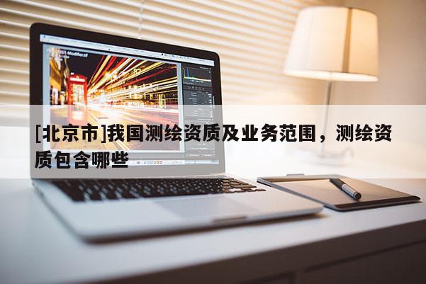 [北京市]我國測繪資質(zhì)及業(yè)務(wù)范圍，測繪資質(zhì)包含哪些