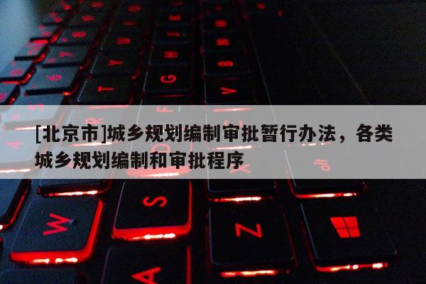 [北京市]城鄉(xiāng)規(guī)劃編制審批暫行辦法，各類城鄉(xiāng)規(guī)劃編制和審批程序