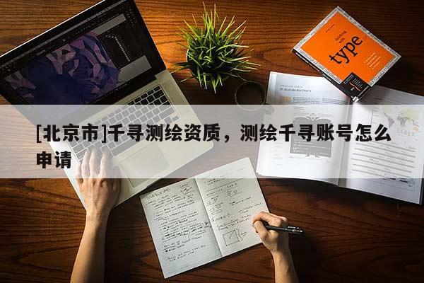 [北京市]千尋測(cè)繪資質(zhì)，測(cè)繪千尋賬號(hào)怎么申請(qǐng)