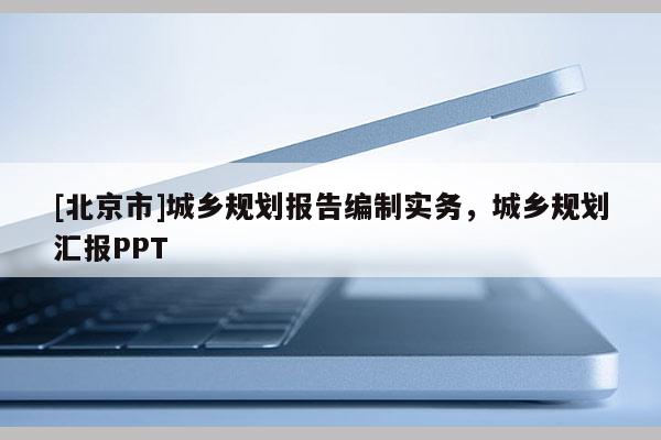 [北京市]城鄉(xiāng)規(guī)劃報(bào)告編制實(shí)務(wù)，城鄉(xiāng)規(guī)劃匯報(bào)PPT