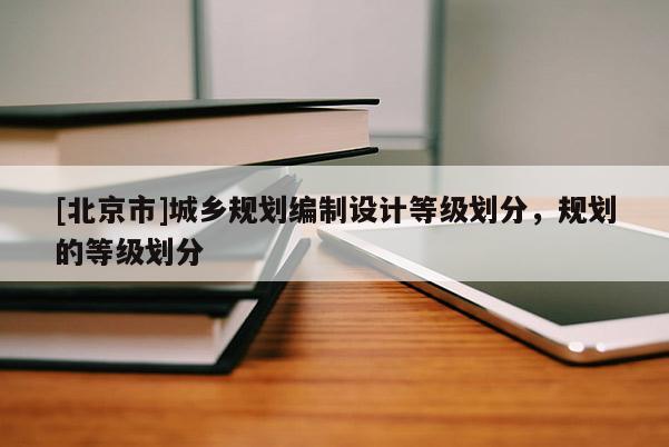 [北京市]城鄉(xiāng)規(guī)劃編制設計等級劃分，規(guī)劃的等級劃分