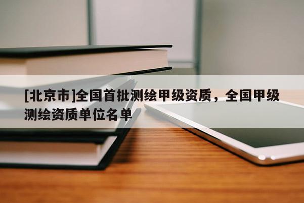 [北京市]全國首批測繪甲級資質(zhì)，全國甲級測繪資質(zhì)單位名單