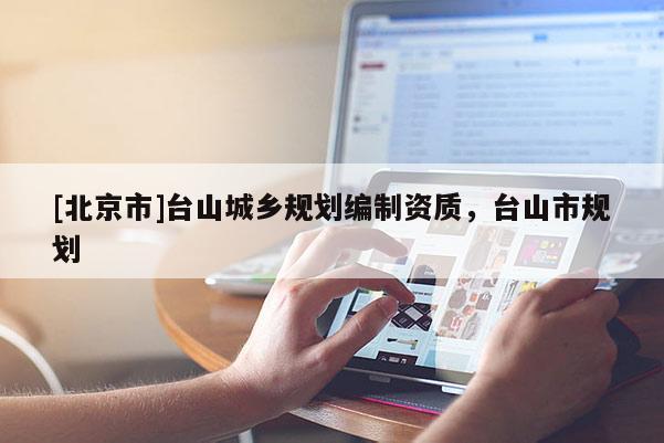 [北京市]臺(tái)山城鄉(xiāng)規(guī)劃編制資質(zhì)，臺(tái)山市規(guī)劃
