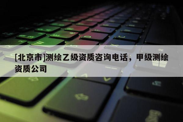 [北京市]測繪乙級資質(zhì)咨詢電話，甲級測繪資質(zhì)公司