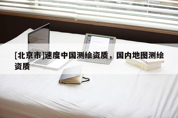 [北京市]速度中國測繪資質(zhì)，國內(nèi)地圖測繪資質(zhì)