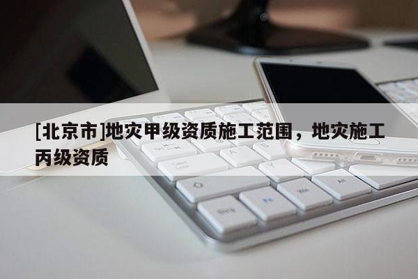 [北京市]地災(zāi)甲級(jí)資質(zhì)施工范圍，地災(zāi)施工丙級(jí)資質(zhì)