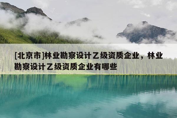 [北京市]林業(yè)勘察設(shè)計(jì)乙級(jí)資質(zhì)企業(yè)，林業(yè)勘察設(shè)計(jì)乙級(jí)資質(zhì)企業(yè)有哪些
