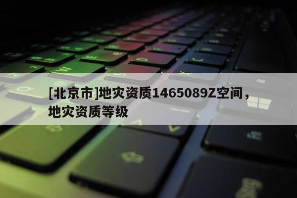 [北京市]地災(zāi)資質(zhì)1465089Z空間，地災(zāi)資質(zhì)等級(jí)