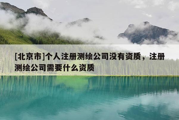[北京市]個(gè)人注冊(cè)測(cè)繪公司沒(méi)有資質(zhì)，注冊(cè)測(cè)繪公司需要什么資質(zhì)
