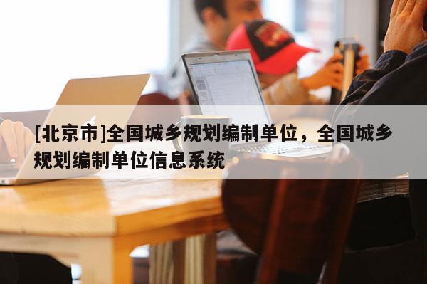 [北京市]全國(guó)城鄉(xiāng)規(guī)劃編制單位，全國(guó)城鄉(xiāng)規(guī)劃編制單位信息系統(tǒng)