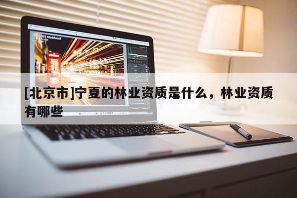 [北京市]寧夏的林業(yè)資質(zhì)是什么，林業(yè)資質(zhì)有哪些