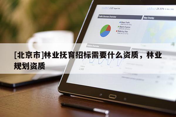 [北京市]林業(yè)撫育招標(biāo)需要什么資質(zhì)，林業(yè)規(guī)劃資質(zhì)