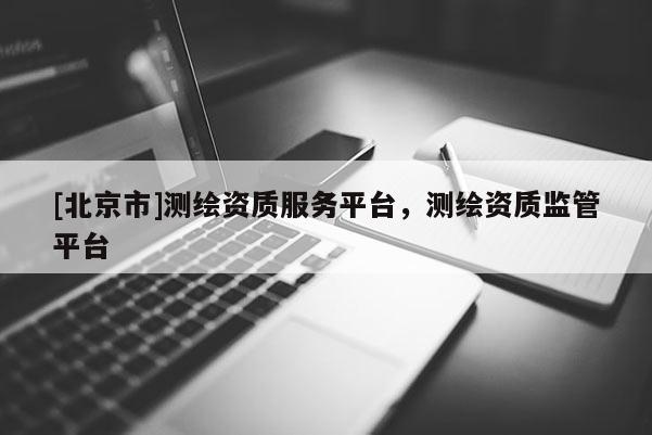 [北京市]測繪資質(zhì)服務(wù)平臺，測繪資質(zhì)監(jiān)管平臺