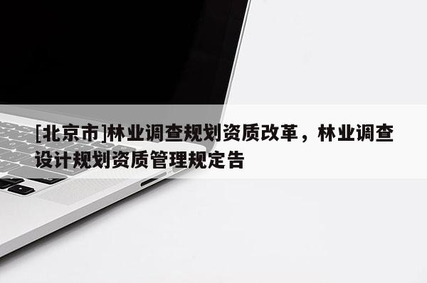 [北京市]林業(yè)調查規(guī)劃資質改革，林業(yè)調查設計規(guī)劃資質管理規(guī)定告