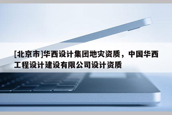 [北京市]華西設(shè)計集團地災(zāi)資質(zhì)，中國華西工程設(shè)計建設(shè)有限公司設(shè)計資質(zhì)