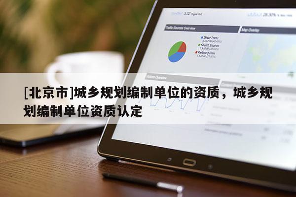 [北京市]城鄉(xiāng)規(guī)劃編制單位的資質(zhì)，城鄉(xiāng)規(guī)劃編制單位資質(zhì)認定