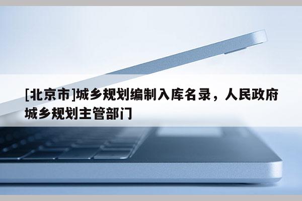 [北京市]城鄉(xiāng)規(guī)劃編制入庫名錄，人民政府城鄉(xiāng)規(guī)劃主管部門