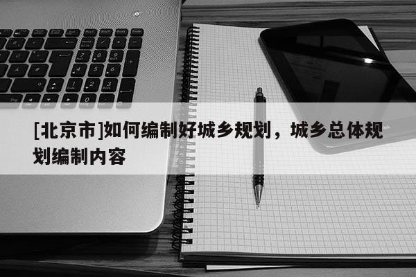 [北京市]如何編制好城鄉(xiāng)規(guī)劃，城鄉(xiāng)總體規(guī)劃編制內(nèi)容