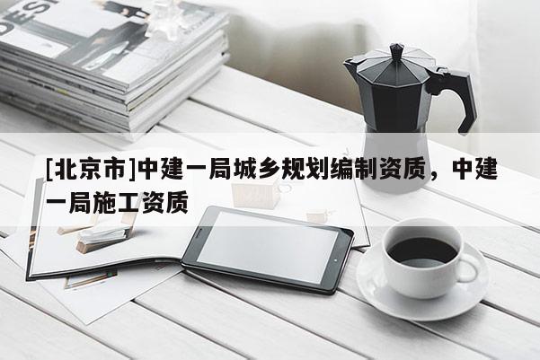 [北京市]中建一局城鄉(xiāng)規(guī)劃編制資質(zhì)，中建一局施工資質(zhì)
