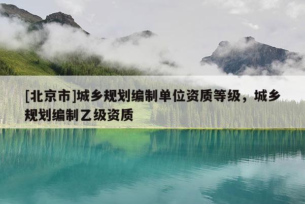 [北京市]城鄉(xiāng)規(guī)劃編制單位資質(zhì)等級，城鄉(xiāng)規(guī)劃編制乙級資質(zhì)