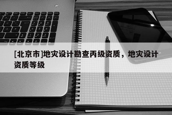 [北京市]地災(zāi)設(shè)計勘查丙級資質(zhì)，地災(zāi)設(shè)計資質(zhì)等級