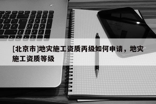 [北京市]地災(zāi)施工資質(zhì)丙級(jí)如何申請(qǐng)，地災(zāi)施工資質(zhì)等級(jí)
