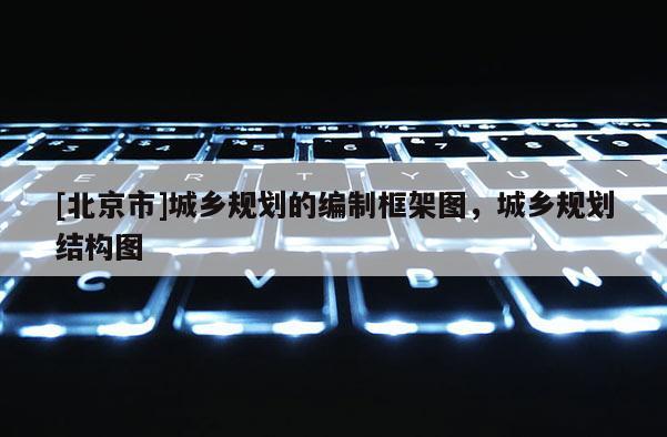 [北京市]城鄉(xiāng)規(guī)劃的編制框架圖，城鄉(xiāng)規(guī)劃結(jié)構(gòu)圖