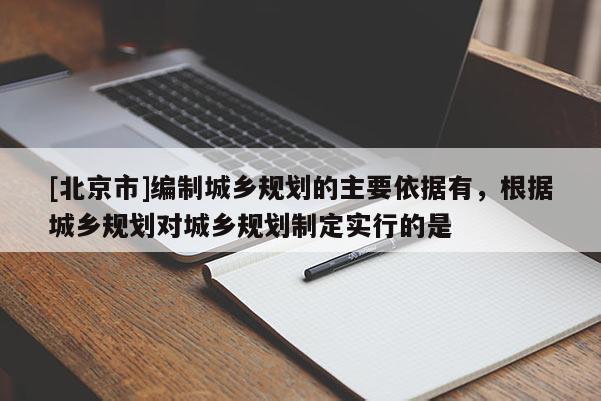 [北京市]編制城鄉(xiāng)規(guī)劃的主要依據(jù)有，根據(jù)城鄉(xiāng)規(guī)劃對(duì)城鄉(xiāng)規(guī)劃制定實(shí)行的是